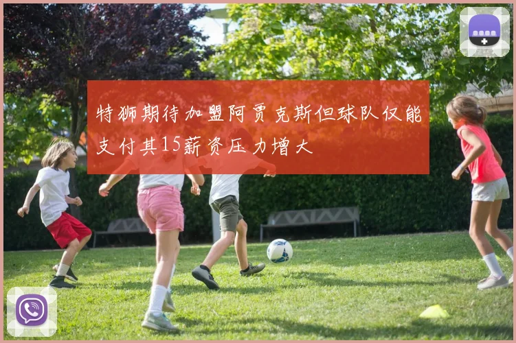 特狮期待加盟阿贾克斯但球队仅能支付其15薪资压力增大