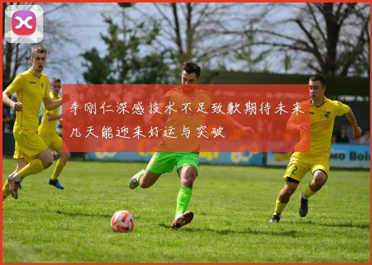 李刚仁深感技术不足致歉期待未来几天能迎来好运与突破