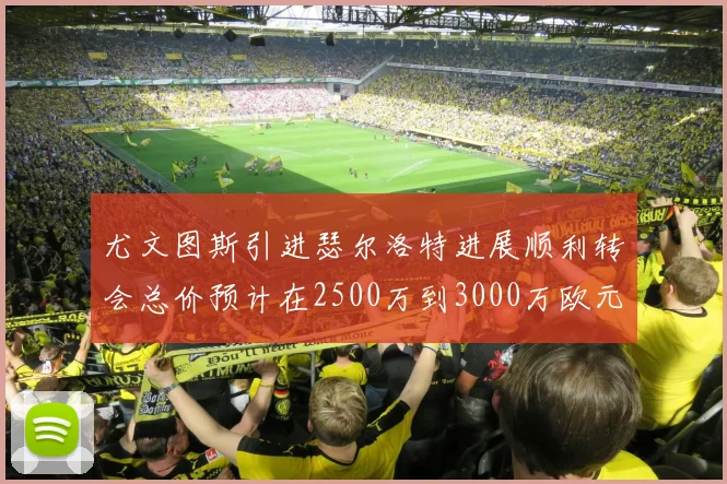 尤文图斯引进瑟尔洛特进展顺利转会总价预计在2500万到3000万欧元之间