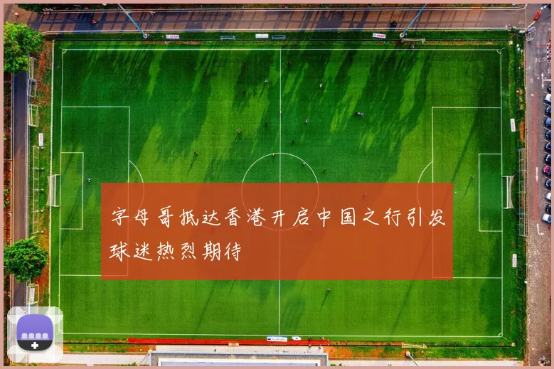 字母哥抵达香港开启中国之行引发球迷热烈期待