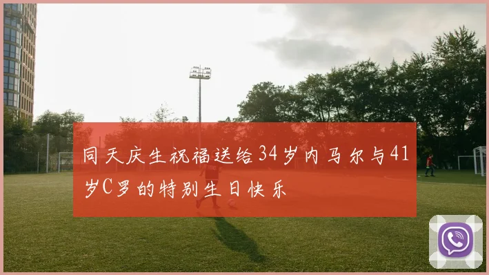 同天庆生祝福送给34岁内马尔与41岁C罗的特别生日快乐