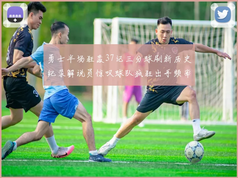 勇士半场狂轰37记三分球刷新历史纪录解说员惊叹球队疯狂出手频率