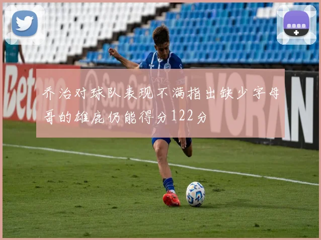 乔治对球队表现不满指出缺少字母哥的雄鹿仍能得分122分