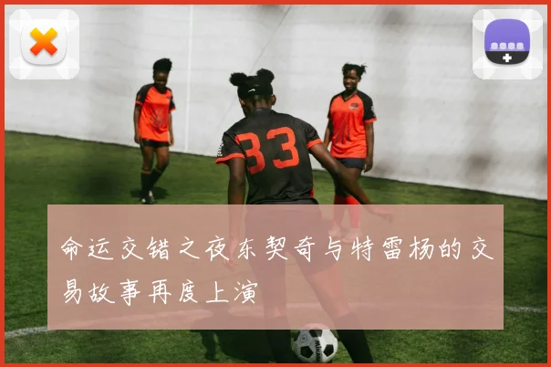 命运交错之夜东契奇与特雷杨的交易故事再度上演