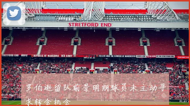罗伯逊留队前景明朗球员未主动寻求转会机会