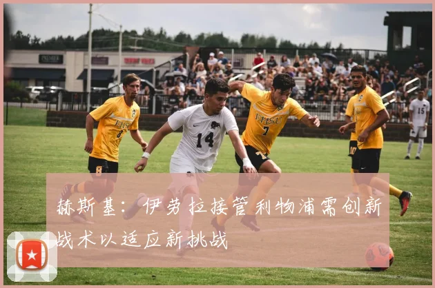 赫斯基：伊劳拉接管利物浦需创新战术以适应新挑战
