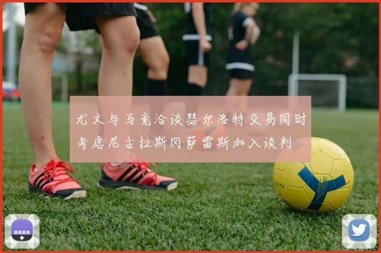 尤文与马竞洽谈瑟尔洛特交易同时考虑尼古拉斯冈萨雷斯加入谈判