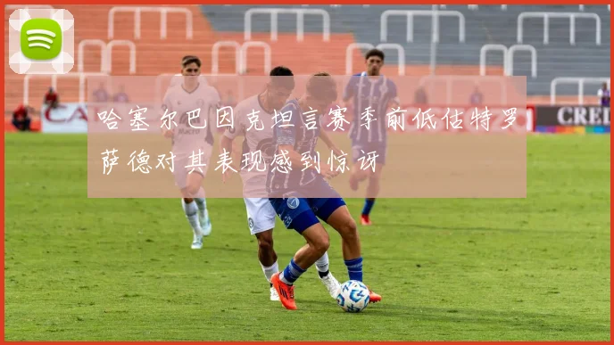哈塞尔巴因克坦言赛季前低估特罗萨德对其表现感到惊讶