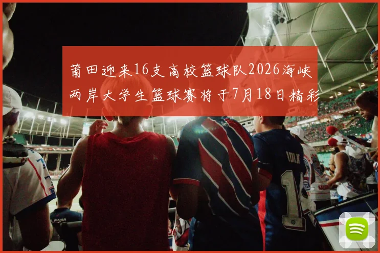 莆田迎来16支高校篮球队2026海峡两岸大学生篮球赛将于7月18日精彩开幕
