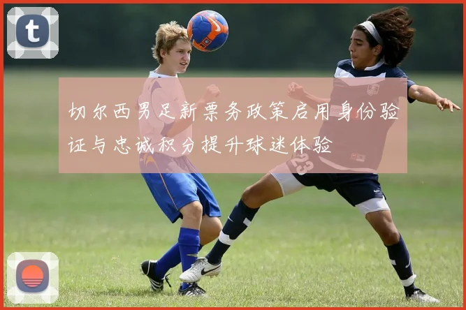 切尔西男足新票务政策启用身份验证与忠诚积分提升球迷体验