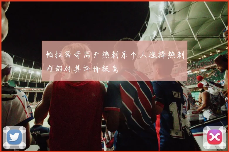 帕拉蒂奇离开热刺系个人选择热刺内部对其评价极高