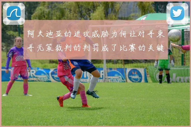 阿夫迪亚的进攻威胁为何让对手束手无策裁判的判罚成了比赛的关键因素
