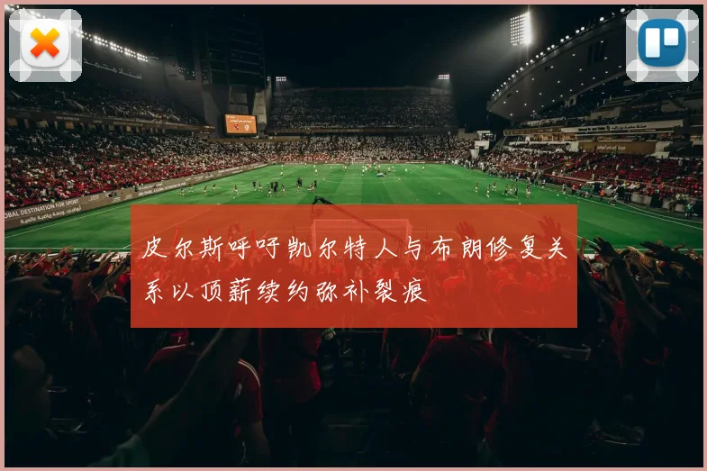 皮尔斯呼吁凯尔特人与布朗修复关系以顶薪续约弥补裂痕