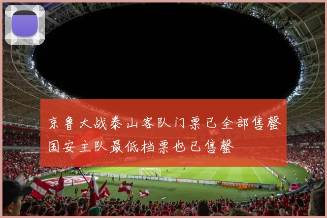 京鲁大战泰山客队门票已全部售罄国安主队最低档票也已售罄