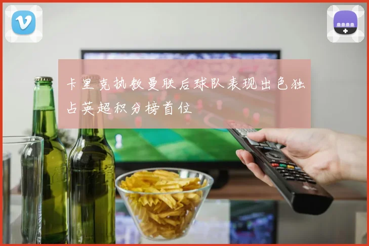 卡里克执教曼联后球队表现出色独占英超积分榜首位