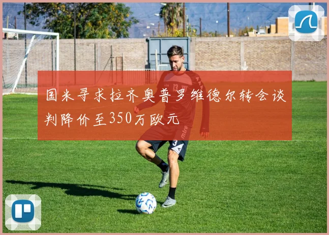 国米寻求拉齐奥普罗维德尔转会谈判降价至350万欧元