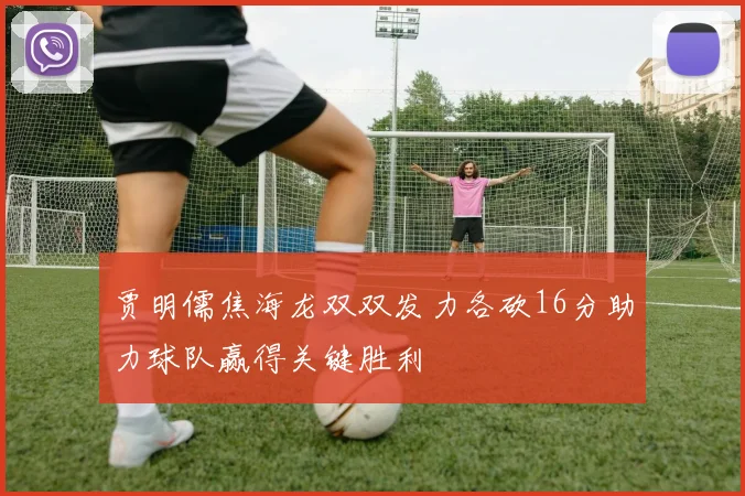 贾明儒焦海龙双双发力各砍16分助力球队赢得关键胜利