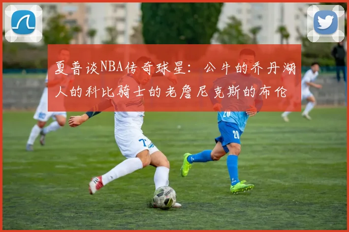 夏普谈NBA传奇球星：公牛的乔丹湖人的科比骑士的老詹尼克斯的布伦森