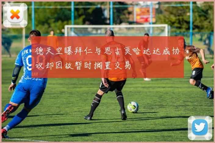 德天空曝拜仁与恩古莫哈达达成协议却因故暂时搁置交易