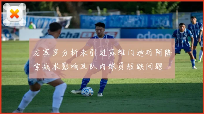 龙塞罗分析未引进苏维门迪对阿隆索战术影响及队内球员短缺问题
