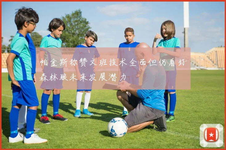 帕金斯称赞文班技术全面但仍看好森林狼未来发展潜力
