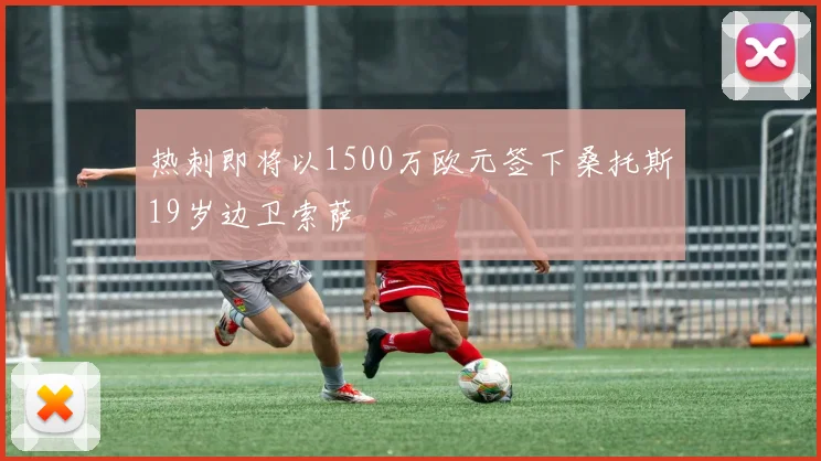 热刺即将以1500万欧元签下桑托斯19岁边卫索萨