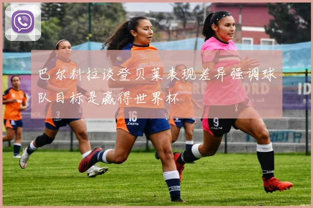 巴尔科拉谈登贝莱表现差异强调球队目标是赢得世界杯