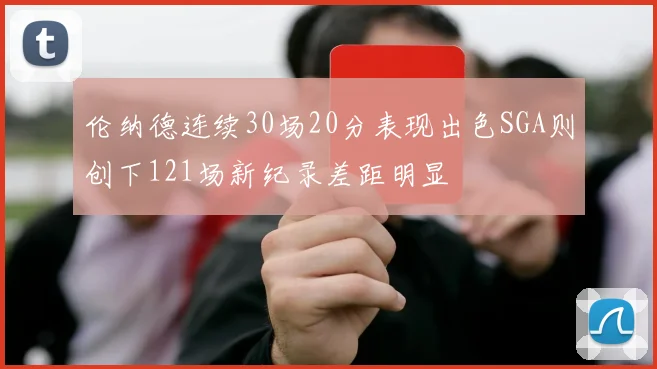 伦纳德连续30场20分表现出色SGA则创下121场新纪录差距明显