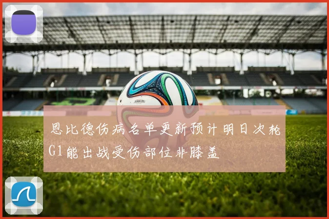 恩比德伤病名单更新预计明日次轮G1能出战受伤部位非膝盖