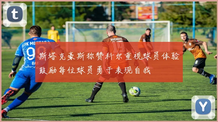 斯塔克豪斯称赞科尔重视球员体验鼓励每位球员勇于表现自我