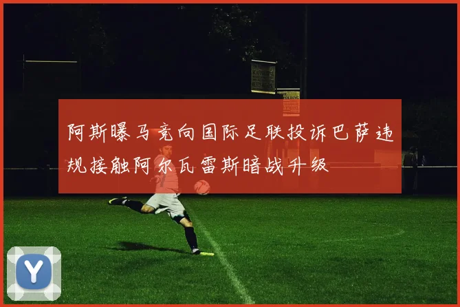 阿斯曝马竞向国际足联投诉巴萨违规接触阿尔瓦雷斯暗战升级