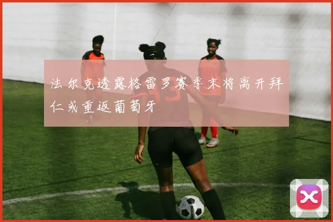 法尔克透露格雷罗赛季末将离开拜仁或重返葡萄牙
