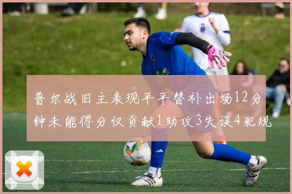 普尔战旧主表现平平替补出场12分钟未能得分仅贡献1助攻3失误4犯规