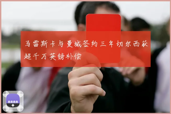 马雷斯卡与曼城签约三年切尔西获超千万英镑补偿